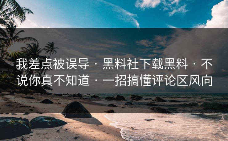 我差点被误导 · 黑料社下载黑料 · 不说你真不知道 · 一招搞懂评论区风向