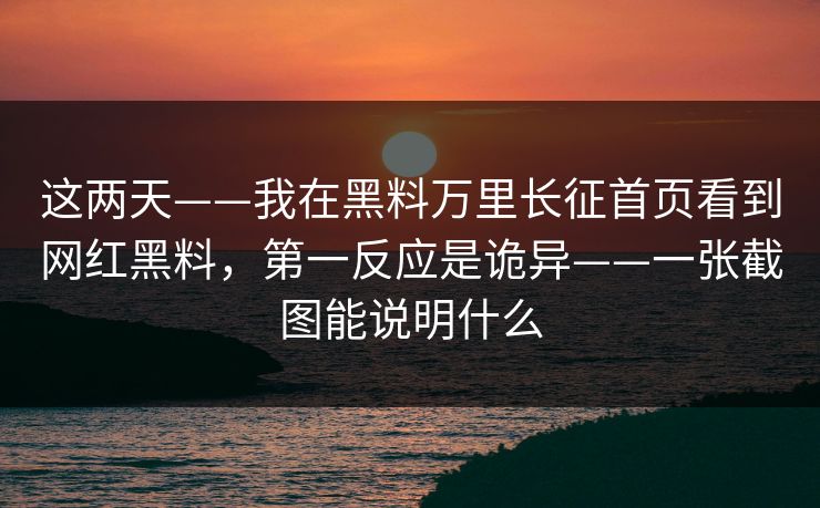 这两天——我在黑料万里长征首页看到网红黑料，第一反应是诡异——一张截图能说明什么