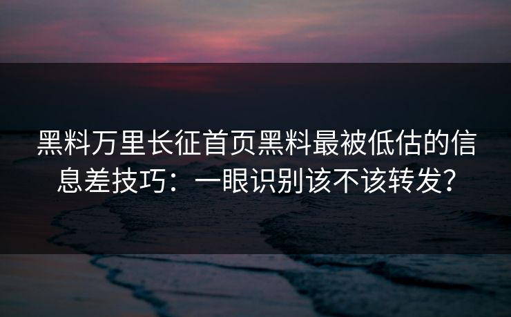 黑料万里长征首页黑料最被低估的信息差技巧：一眼识别该不该转发？