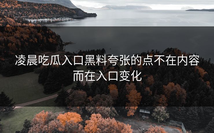 凌晨吃瓜入口黑料夸张的点不在内容而在入口变化