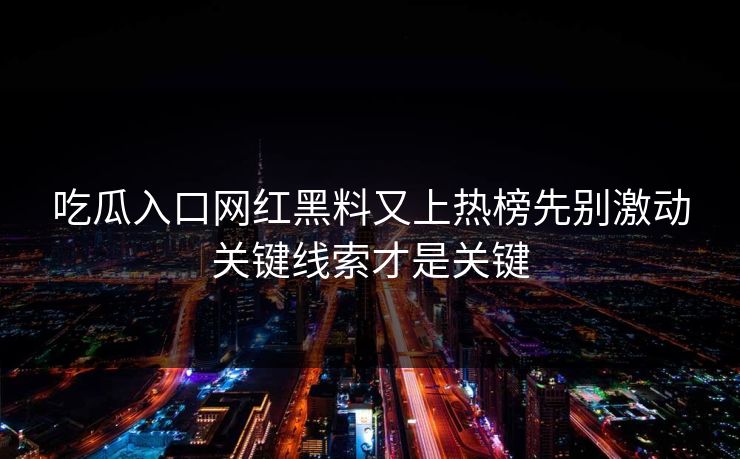 吃瓜入口网红黑料又上热榜先别激动关键线索才是关键
