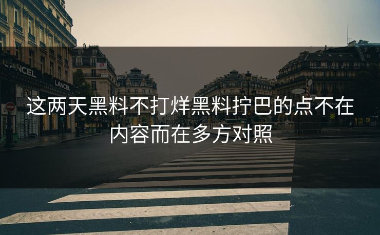 这两天黑料不打烊黑料拧巴的点不在内容而在多方对照 这两天黑料不打烊黑料拧巴的点不在内容而在多方对照