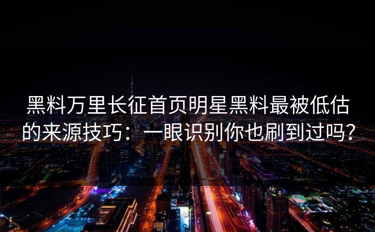 黑料万里长征首页明星黑料最被低估的来源技巧：一眼识别你也刷到过吗？