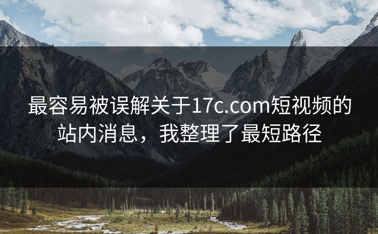 最容易被误解关于17c.com短视频的站内消息，我整理了最短路径