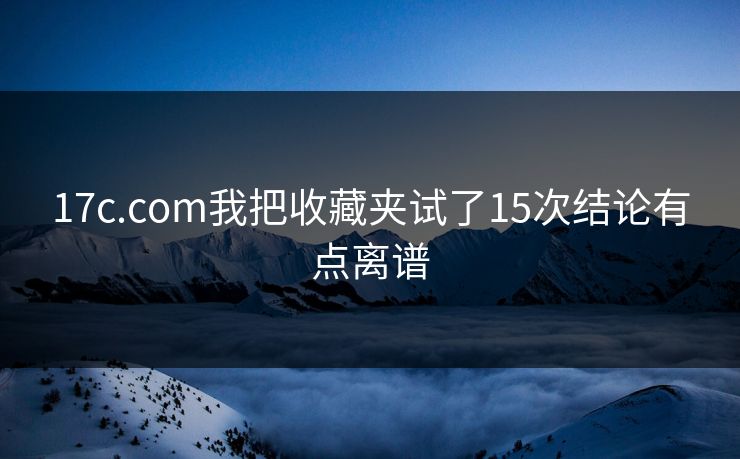 17c.com我把收藏夹试了15次结论有点离谱 17c.com我把收藏夹试了15次结论有点离谱