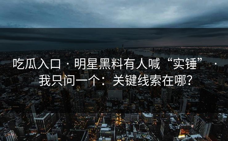 吃瓜入口 · 明星黑料有人喊“实锤” · 我只问一个：关键线索在哪？