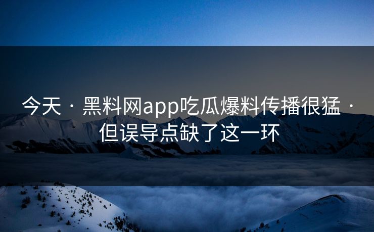 今天 · 黑料网app吃瓜爆料传播很猛 · 但误导点缺了这一环