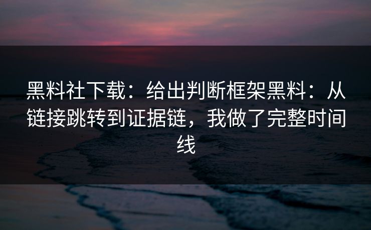 黑料社下载：给出判断框架黑料：从链接跳转到证据链，我做了完整时间线