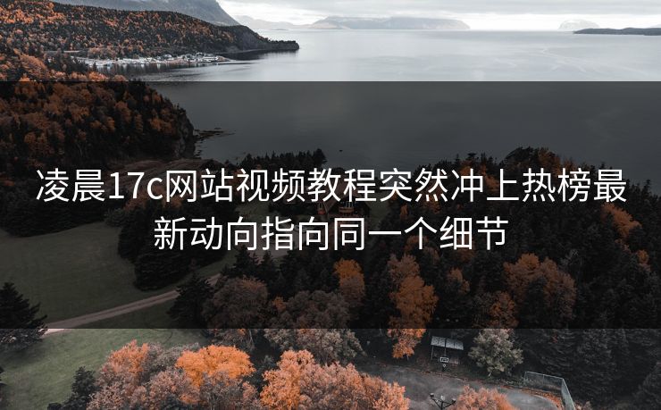 凌晨17c网站视频教程突然冲上热榜最新动向指向同一个细节 凌晨17c网站视频教程突然冲上热榜最新动向指向同一个细节