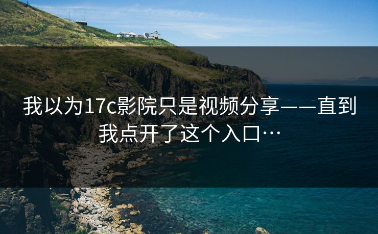 我以为17c影院只是视频分享——直到我点开了这个入口…