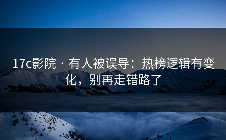 17c影院 · 有人被误导：热榜逻辑有变化，别再走错路了