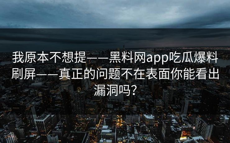 我原本不想提——黑料网app吃瓜爆料刷屏——真正的问题不在表面你能看出漏洞吗? 我原本不想提——黑料网app吃瓜爆料刷屏——真正的问题不在表面你能看出漏洞吗?