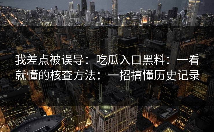我差点被误导：吃瓜入口黑料：一看就懂的核查方法：一招搞懂历史记录