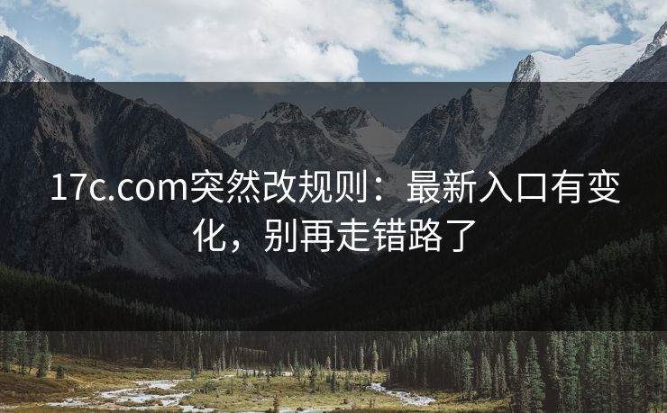 17c.com突然改规则：最新入口有变化，别再走错路了