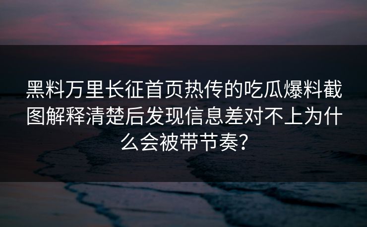 黑料万里长征首页热传的吃瓜爆料截图解释清楚后发现信息差对不上为什么会被带节奏？