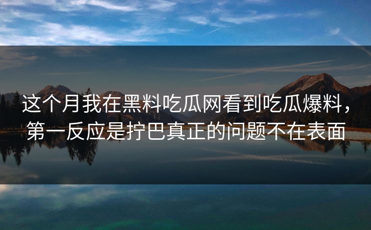 这个月我在黑料吃瓜网看到吃瓜爆料，第一反应是拧巴真正的问题不在表面