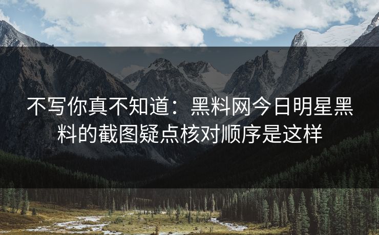 不写你真不知道：黑料网今日明星黑料的截图疑点核对顺序是这样