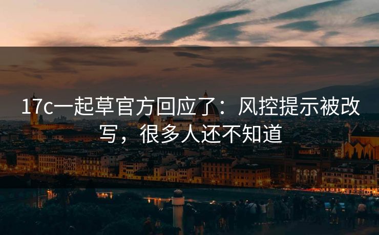 17c一起草官方回应了:风控提示被改写,很多人还不知道 17c一起草官方回应了:风控提示被改写,很多人还不知道