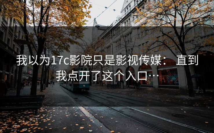 我以为17c影院只是影视传媒： 直到我点开了这个入口…
