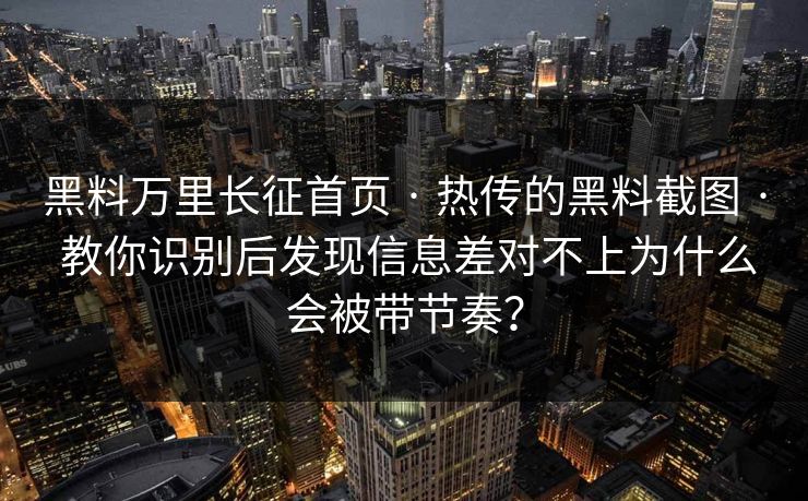 黑料万里长征首页 · 热传的黑料截图 · 教你识别后发现信息差对不上为什么会被带节奏？
