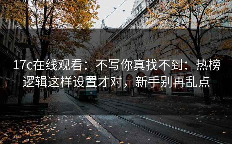 17c在线观看：不写你真找不到：热榜逻辑这样设置才对，新手别再乱点