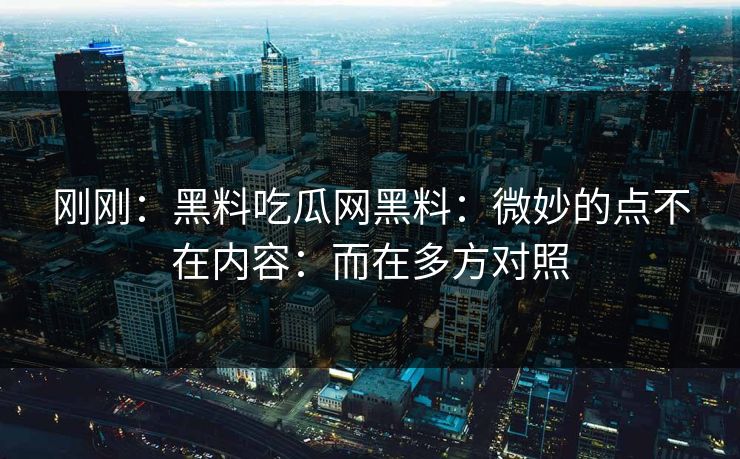 刚刚：黑料吃瓜网黑料：微妙的点不在内容：而在多方对照