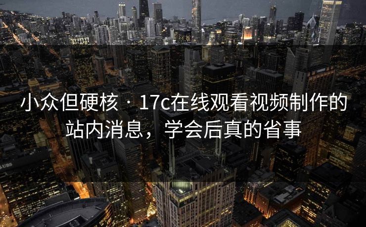小众但硬核 · 17c在线观看视频制作的站内消息,学会后真的省事 小众但硬核 · 17c在线观看视频制作的站内消息,学会后真的省事