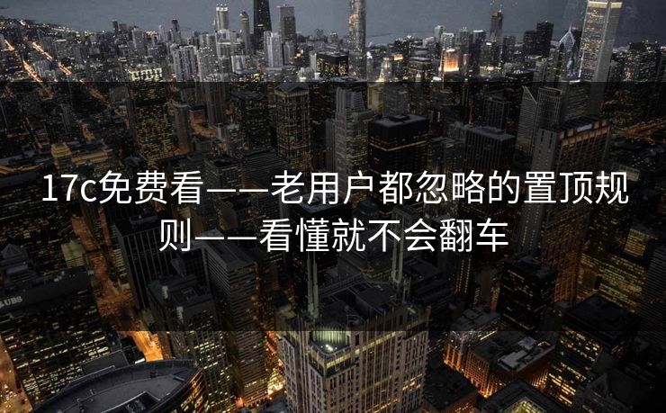 17c免费看——老用户都忽略的置顶规则——看懂就不会翻车 17c免费看——老用户都忽略的置顶规则——看懂就不会翻车