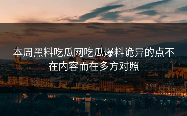 本周黑料吃瓜网吃瓜爆料诡异的点不在内容而在多方对照