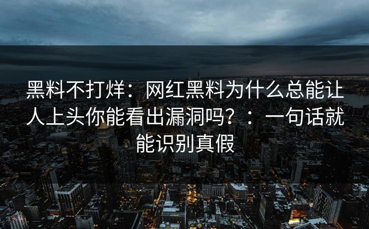 黑料不打烊：网红黑料为什么总能让人上头你能看出漏洞吗？：一句话就能识别真假