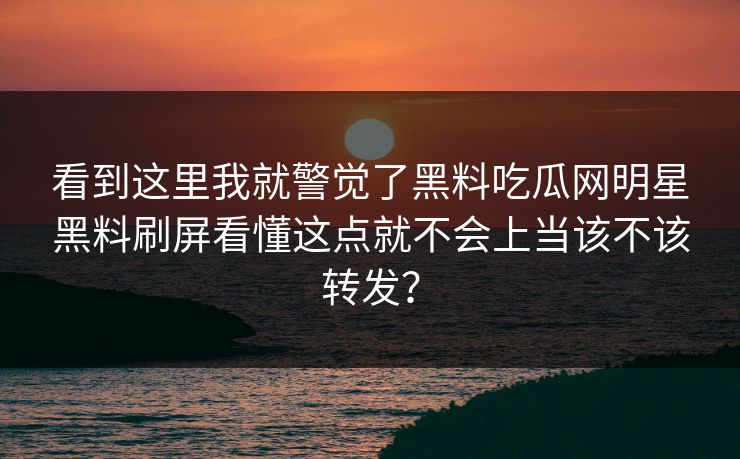 看到这里我就警觉了黑料吃瓜网明星黑料刷屏看懂这点就不会上当该不该转发？