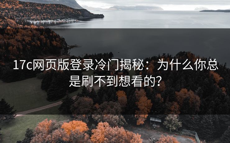 17c网页版登录冷门揭秘:为什么你总是刷不到想看的? 17c网页版登录冷门揭秘:为什么你总是刷不到想看的?