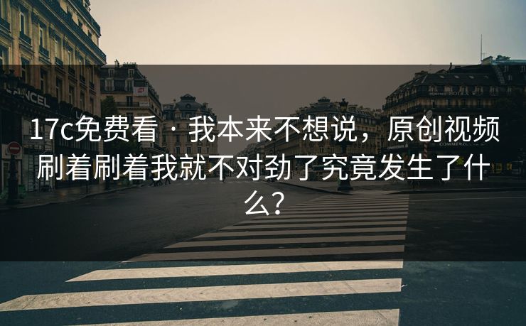 17c免费看 · 我本来不想说,原创视频刷着刷着我就不对劲了究竟发生了什么? 17c免费看 · 我本来不想说,原创视频刷着刷着我就不对劲了究竟发生了什么?