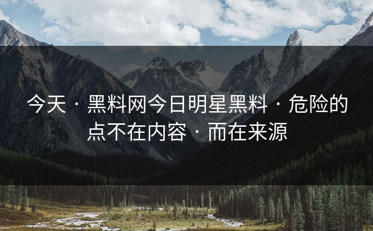 今天 · 黑料网今日明星黑料 · 危险的点不在内容 · 而在来源
