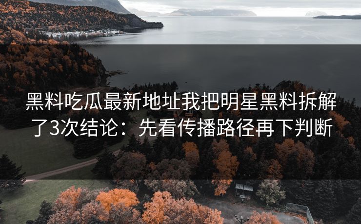 黑料吃瓜最新地址我把明星黑料拆解了3次结论：先看传播路径再下判断