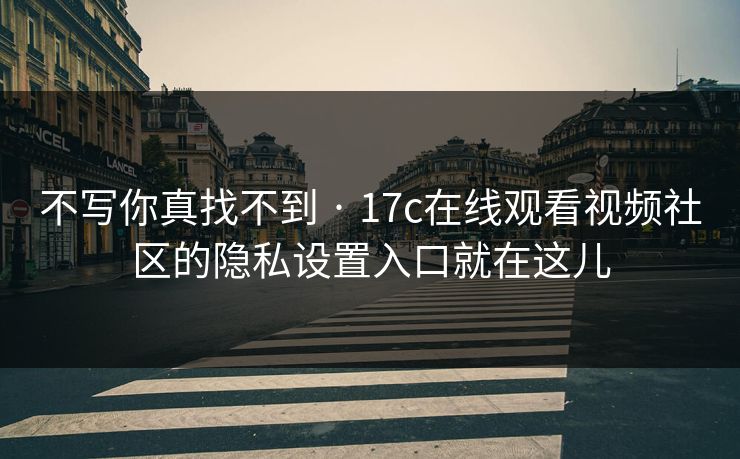 不写你真找不到 · 17c在线观看视频社区的隐私设置入口就在这儿