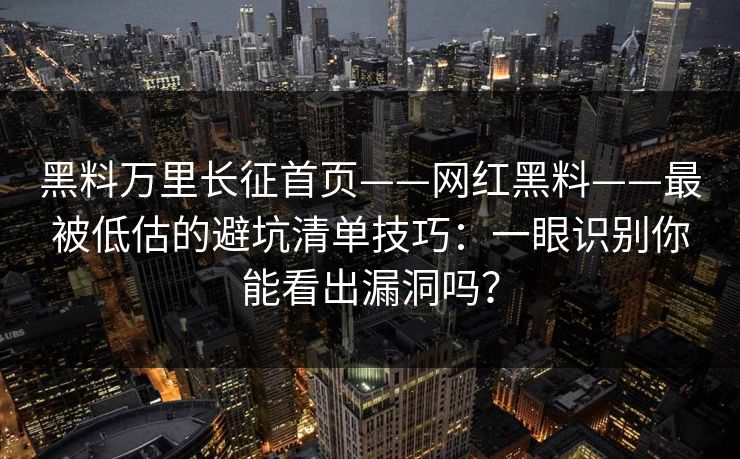 黑料万里长征首页——网红黑料——最被低估的避坑清单技巧：一眼识别你能看出漏洞吗？