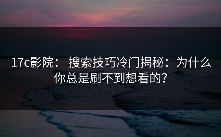 17c影院： 搜索技巧冷门揭秘：为什么你总是刷不到想看的？