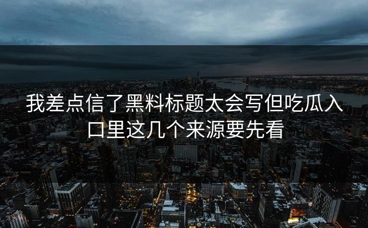 我差点信了黑料标题太会写但吃瓜入口里这几个来源要先看