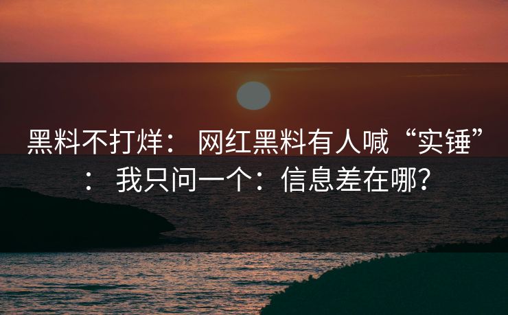 黑料不打烊： 网红黑料有人喊“实锤”： 我只问一个：信息差在哪？