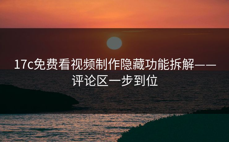 17c免费看视频制作隐藏功能拆解——评论区一步到位 17c免费看视频制作隐藏功能拆解——评论区一步到位