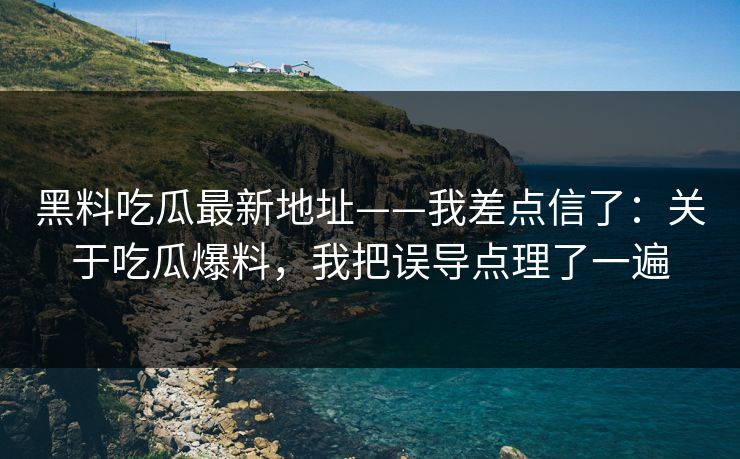黑料吃瓜最新地址——我差点信了：关于吃瓜爆料，我把误导点理了一遍
