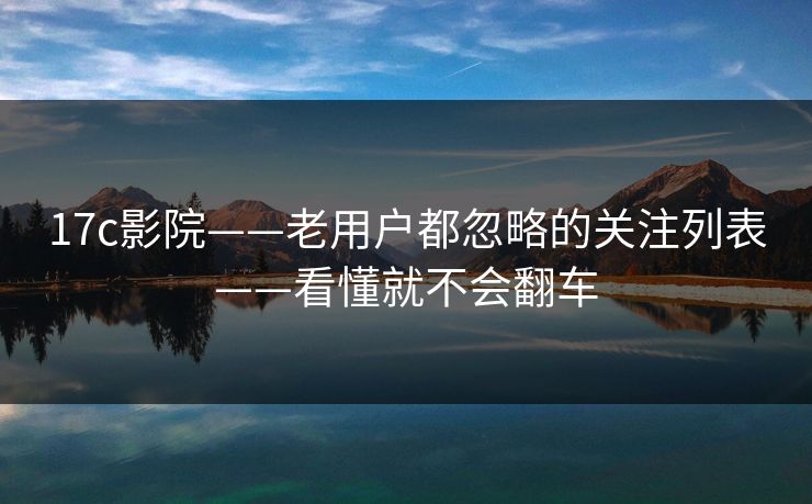 17c影院——老用户都忽略的关注列表——看懂就不会翻车