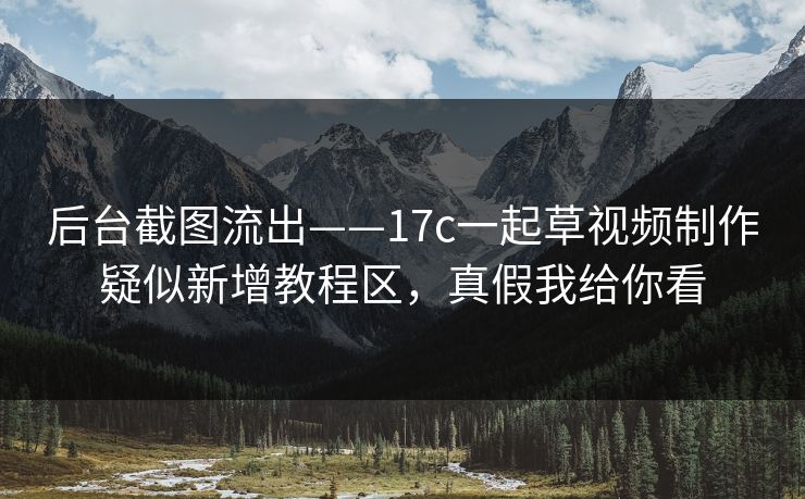 后台截图流出——17c一起草视频制作疑似新增教程区，真假我给你看