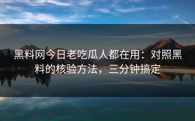 黑料网今日老吃瓜人都在用：对照黑料的核验方法，三分钟搞定