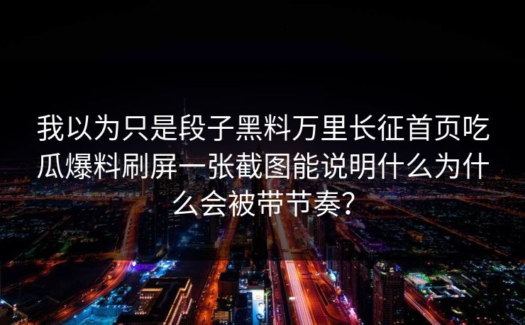 我以为只是段子黑料万里长征首页吃瓜爆料刷屏一张截图能说明什么为什么会被带节奏？