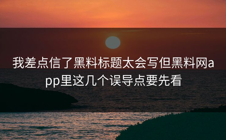 我差点信了黑料标题太会写但黑料网app里这几个误导点要先看