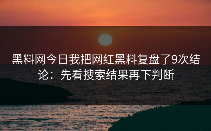 黑料网今日我把网红黑料复盘了9次结论:先看搜索结果再下判断 黑料网今日我把网红黑料复盘了9次结论:先看搜索结果再下判断
