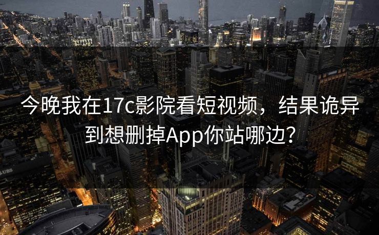 今晚我在17c影院看短视频，结果诡异到想删掉App你站哪边？