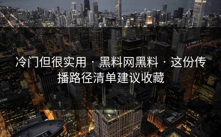 冷门但很实用 · 黑料网黑料 · 这份传播路径清单建议收藏